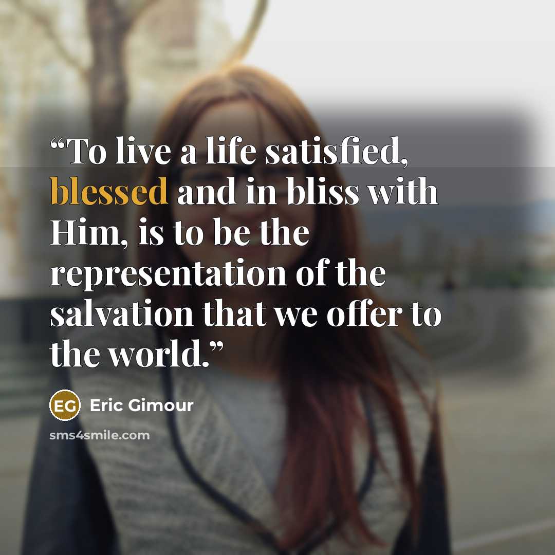 “To live a life satisfied, blessed and in bliss with Him, is to be the representation of the salvation that we offer to the world.” quote by Eric Gimour