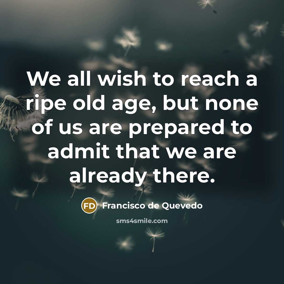 “We all wish to reach a ripe old age, but none of us are prepared to admit that we are already there.” quote by Francisco de Quevedo