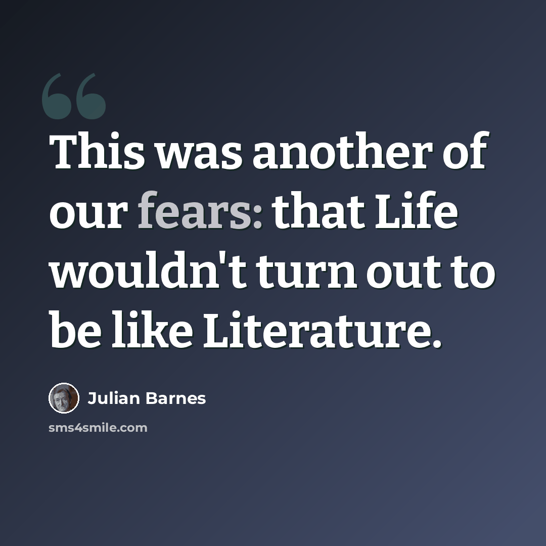 “This was another of our fears: that Life wouldn't turn out to be like Literature.” quote by Julian Barnes