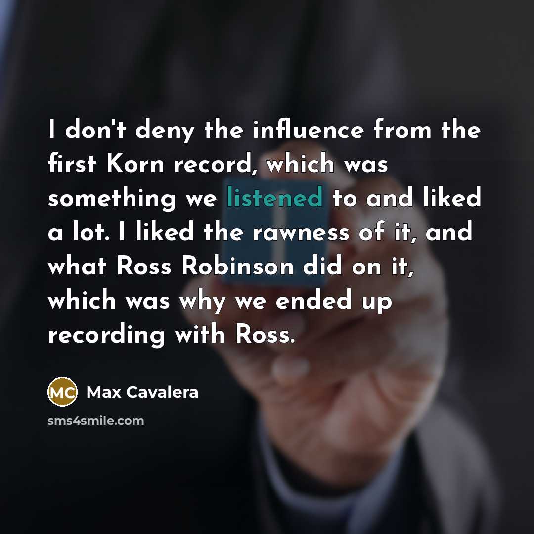 “I don't deny the influence from the first Korn record, which was something we listened to and liked a lot. I liked the rawness of it, and what Ross Robinson did on it, which was why we ended up recording with Ross.” quote by Max Cavalera