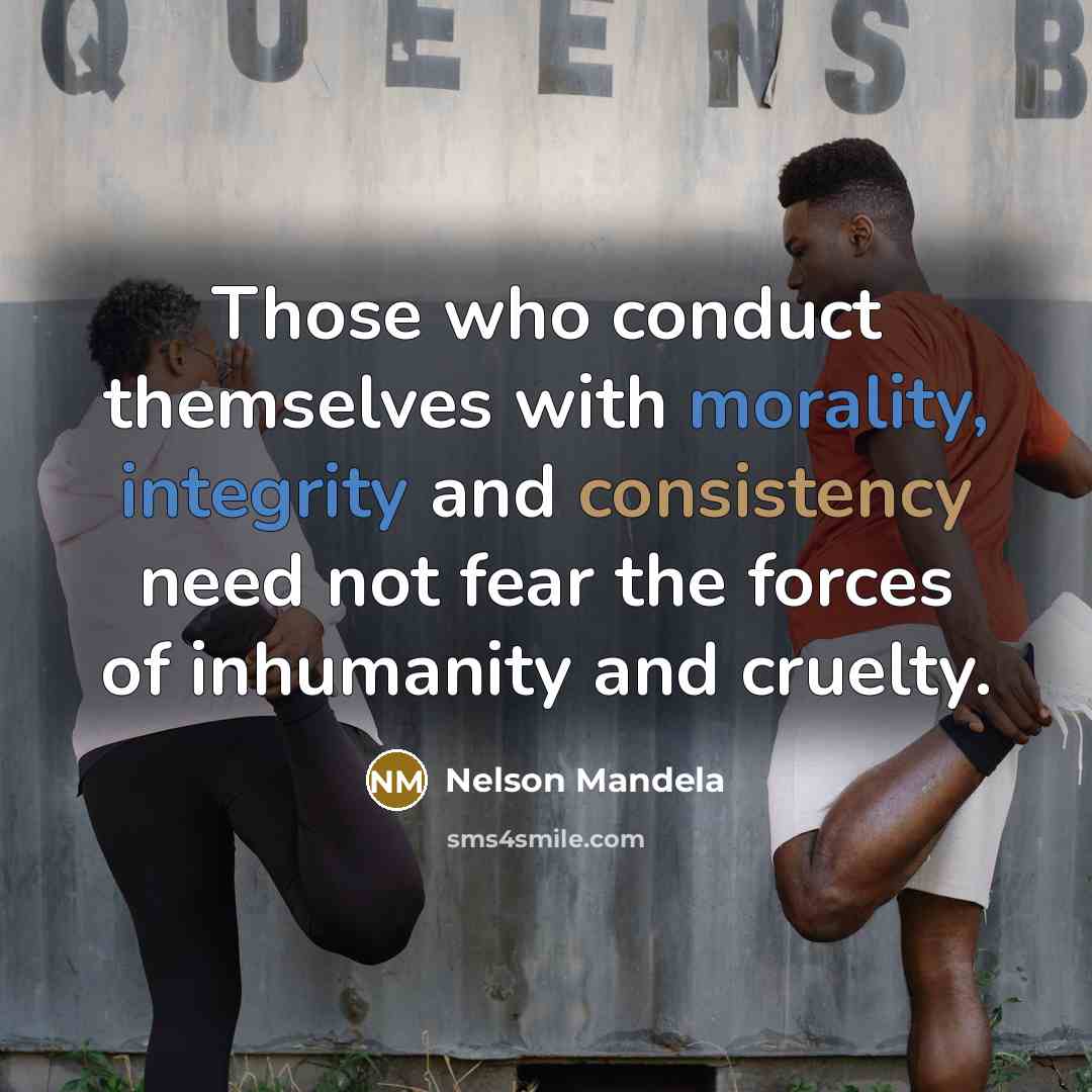 “Those who conduct themselves with morality, integrity and consistency need not fear the forces of inhumanity and cruelty.” quote by Nelson Mandela