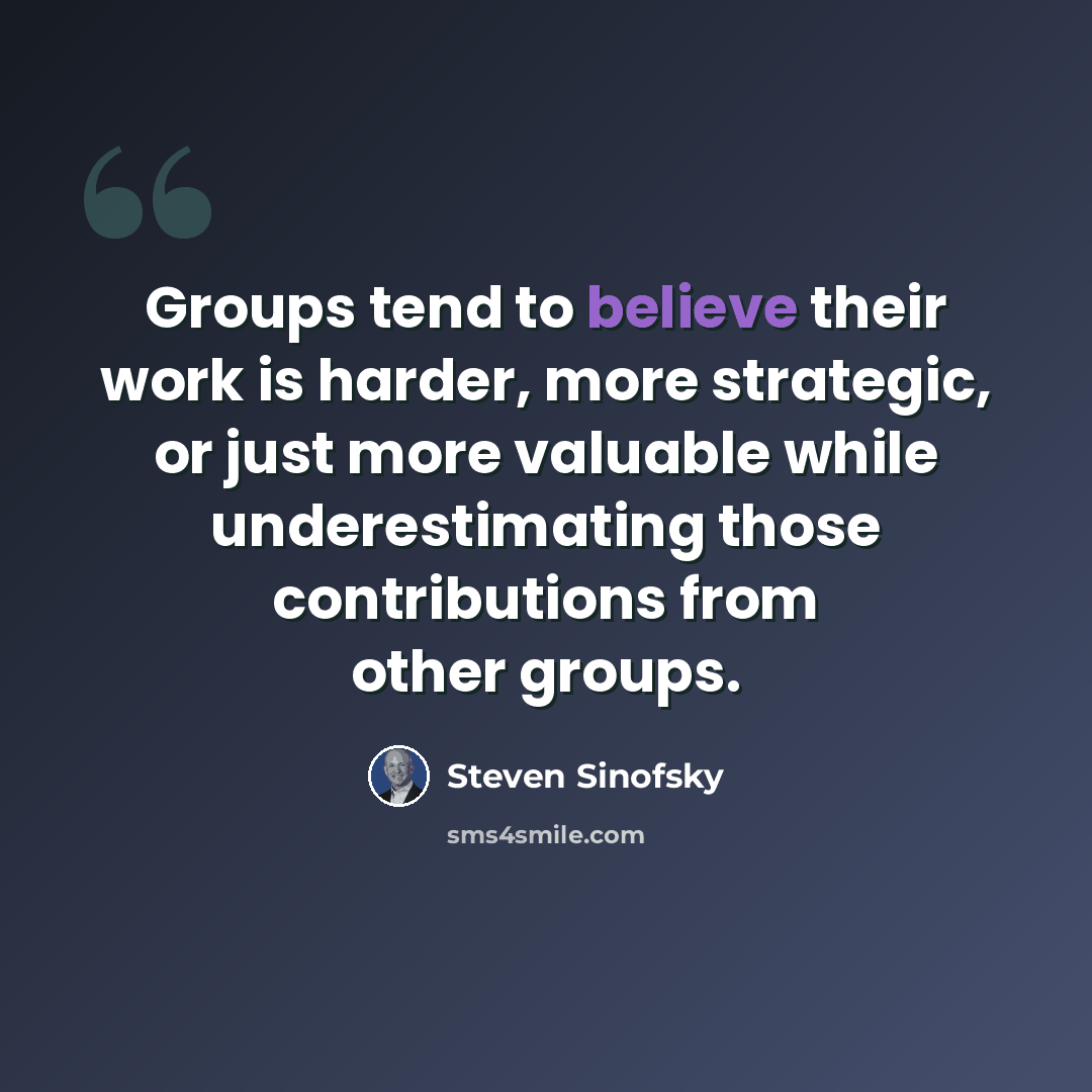 “Groups tend to believe their work is harder, more strategic, or just more valuable while underestimating those contributions from other groups.” quote by Steven Sinofsky