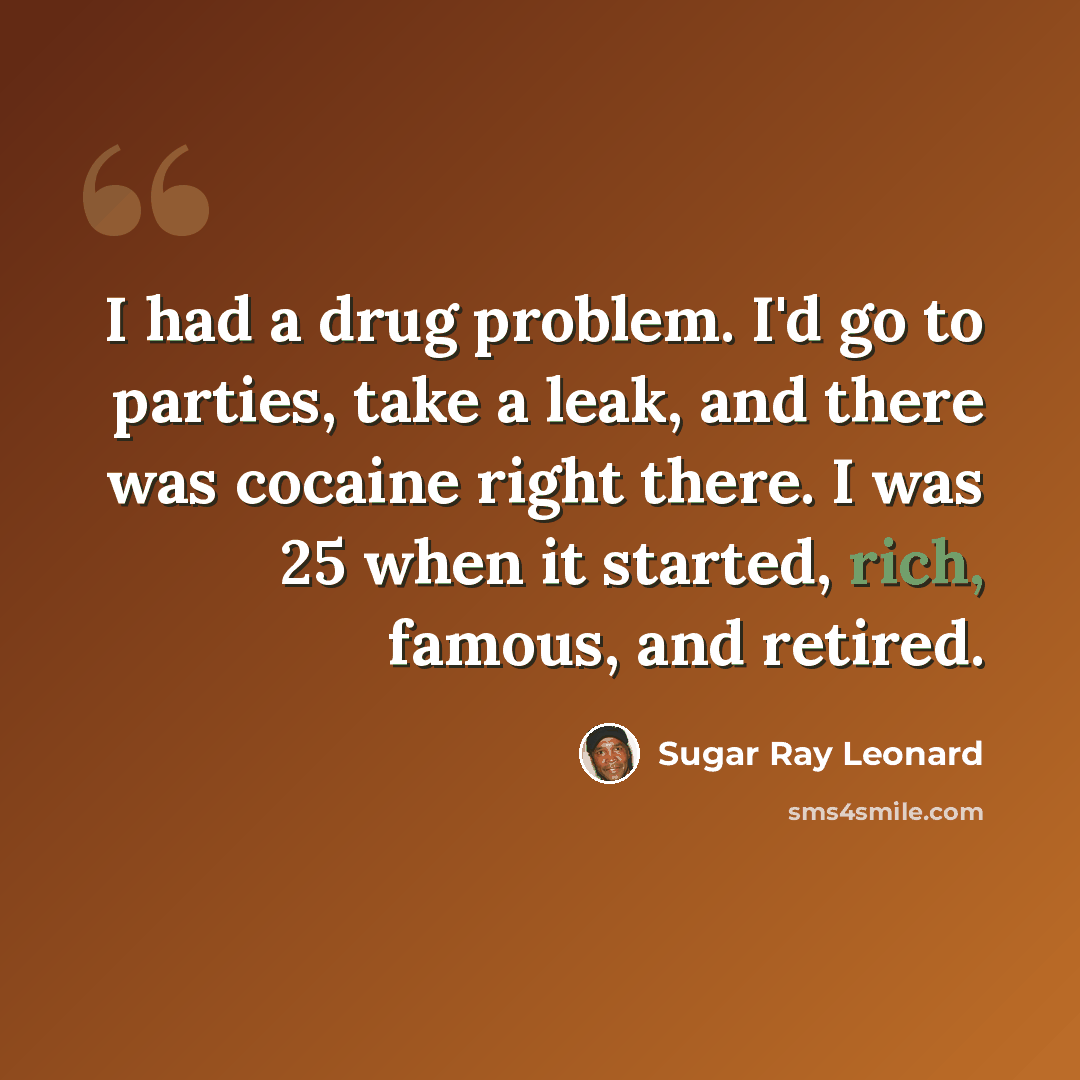 “I had a drug problem. I'd go to parties, take a leak, and there was cocaine right there. I was 25 when it started, rich, famous, and retired.” quote by Sugar Ray Leonard