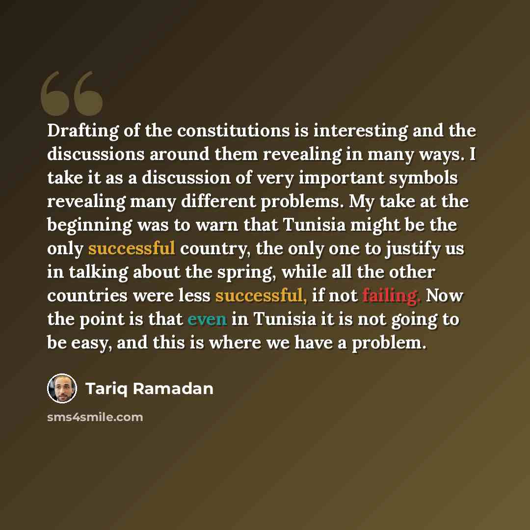 “Drafting of the constitutions is interesting and the discussions around them revealing in many ways. I take it as a discussion of very important symbols revealing many different problems. My take at the beginning was to warn that Tunisia might be the only successful country, the only one to…” quote by Tariq Ramadan