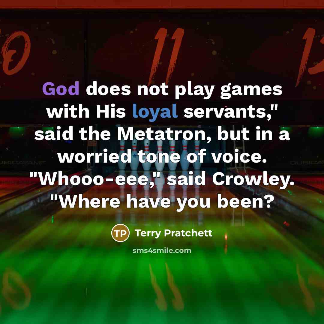 “God does not play games with His loyal servants," said the Metatron, but in a worried tone of voice. "Whooo-eee," said Crowley. "Where have you been?” quote by Terry Pratchett