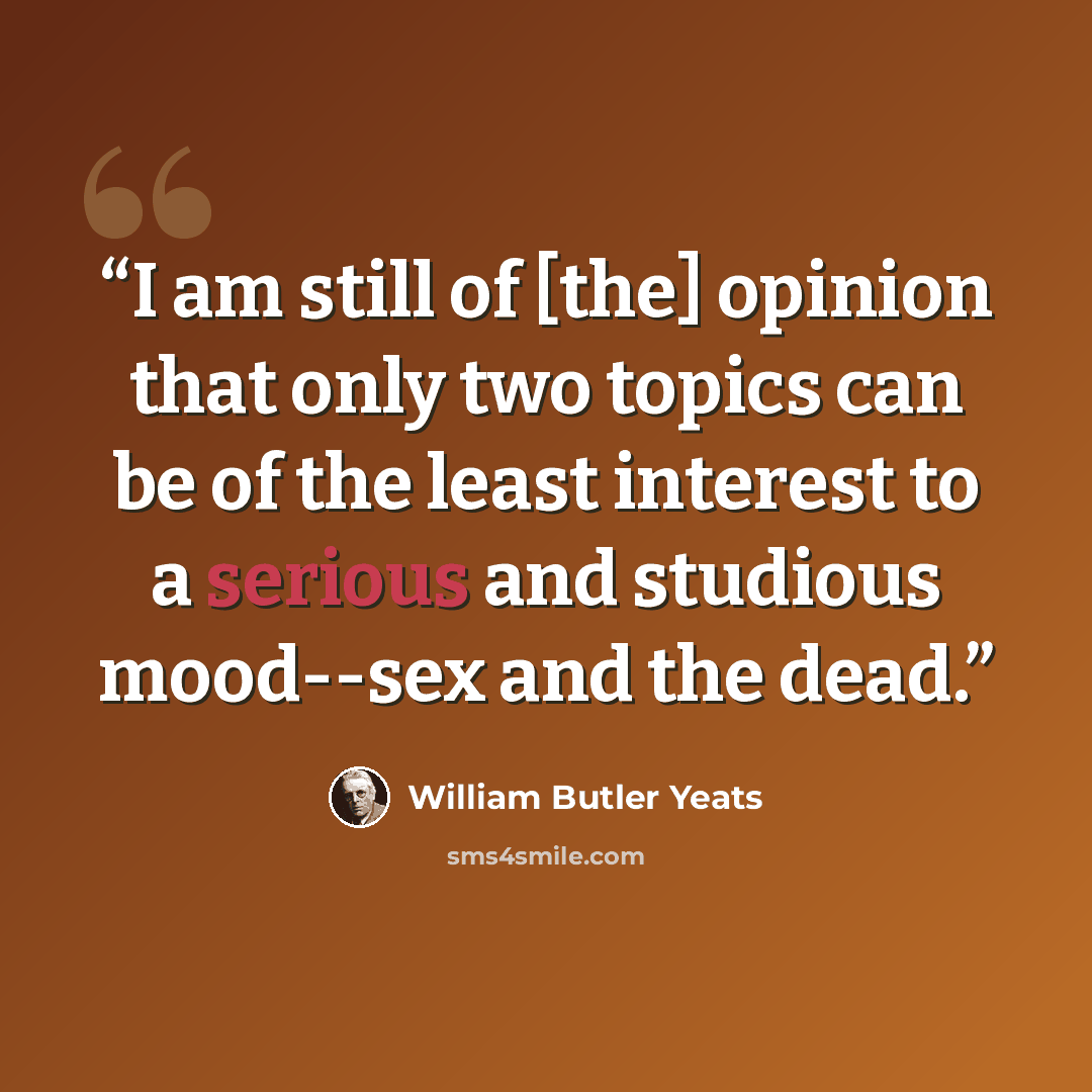 “I am still of [the] opinion that only two topics can be of the least interest to a serious and studious mood--sex and the dead.” quote by William Butler Yeats