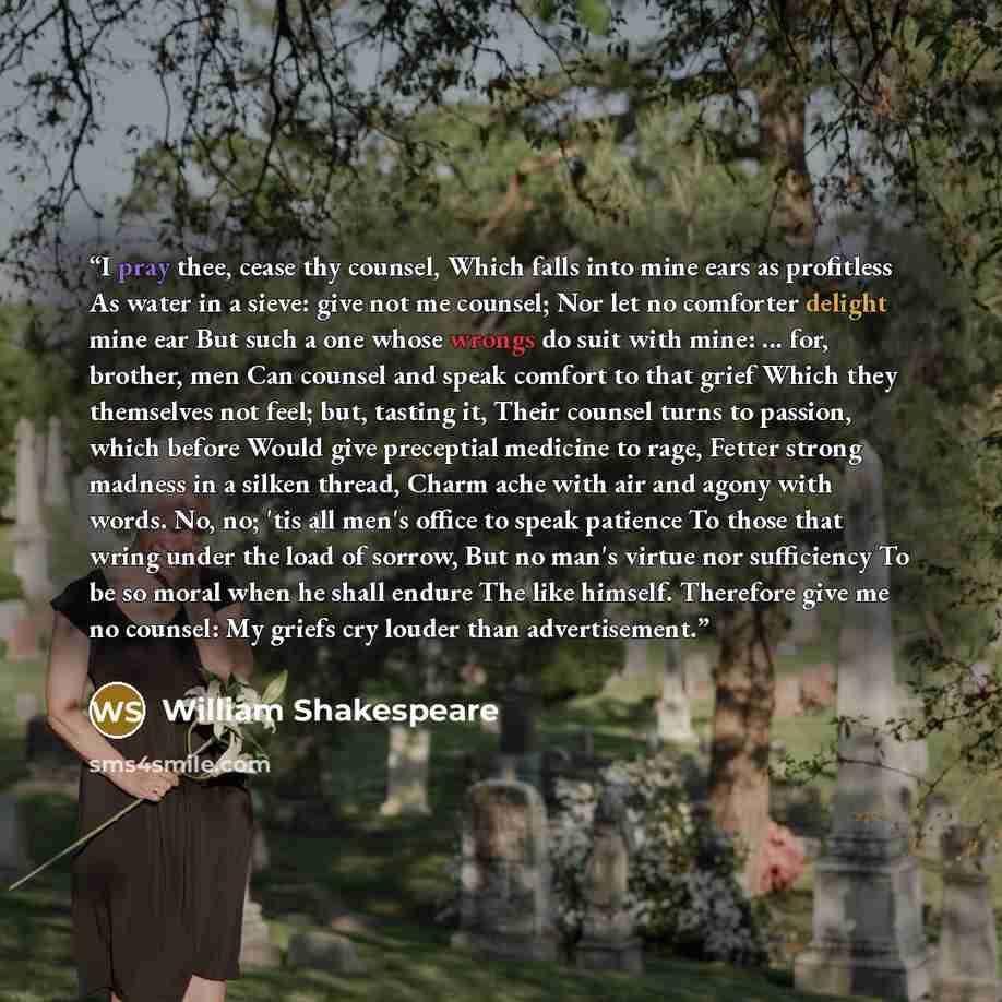 “I pray thee, cease thy counsel, Which falls into mine ears as profitless As water in a sieve: give not me counsel; Nor let no comforter delight mine ear But such a one whose wrongs do suit with mine: ... for, brother, men Can counsel and speak comfort to that grief Which they themselves not feel…” quote by William Shakespeare