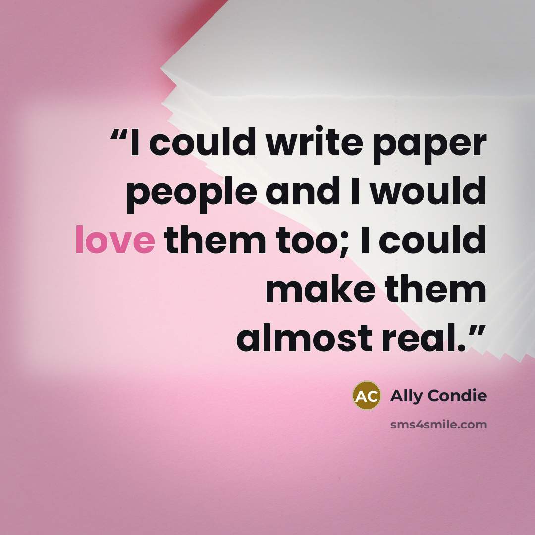 “I could write paper people and I would love them too; I could make them almost real.” quote by Ally Condie