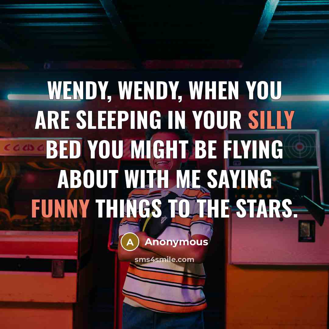 “Wendy, Wendy, when you are sleeping in your silly bed you might be flying about with me saying funny things to the stars.” quote by Anonymous