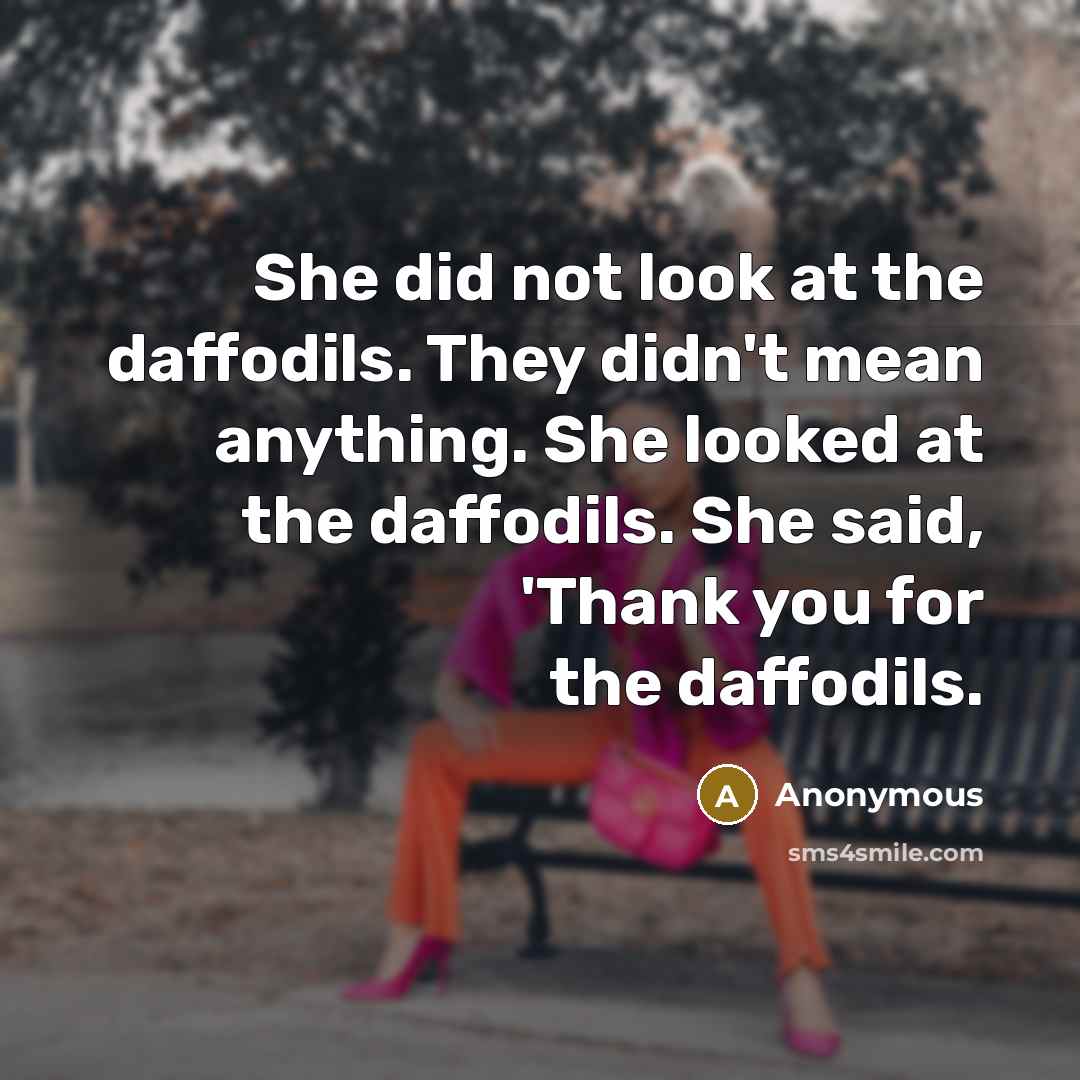 “She did not look at the daffodils. They didn't mean anything. She looked at the daffodils. She said, 'Thank you for the daffodils.” quote by Anonymous