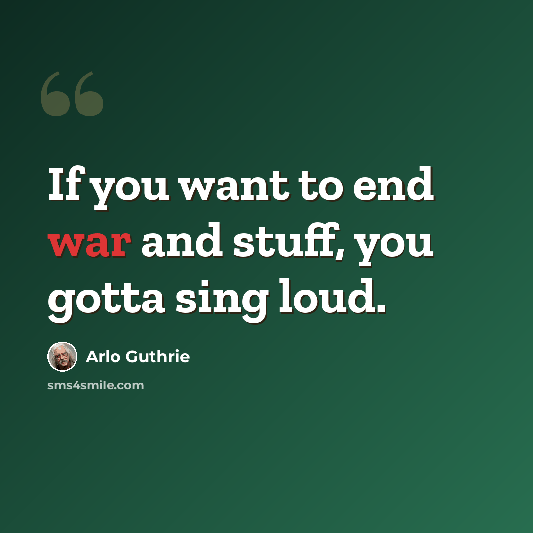 “If you want to end war and stuff, you gotta sing loud.” quote by Arlo Guthrie