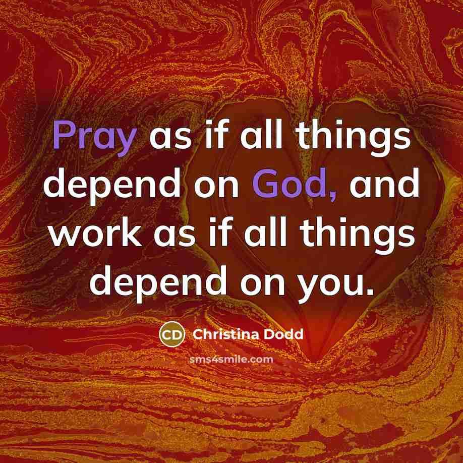 “Pray as if all things depend on God, and work as if all things depend on you.” quote by Christina Dodd