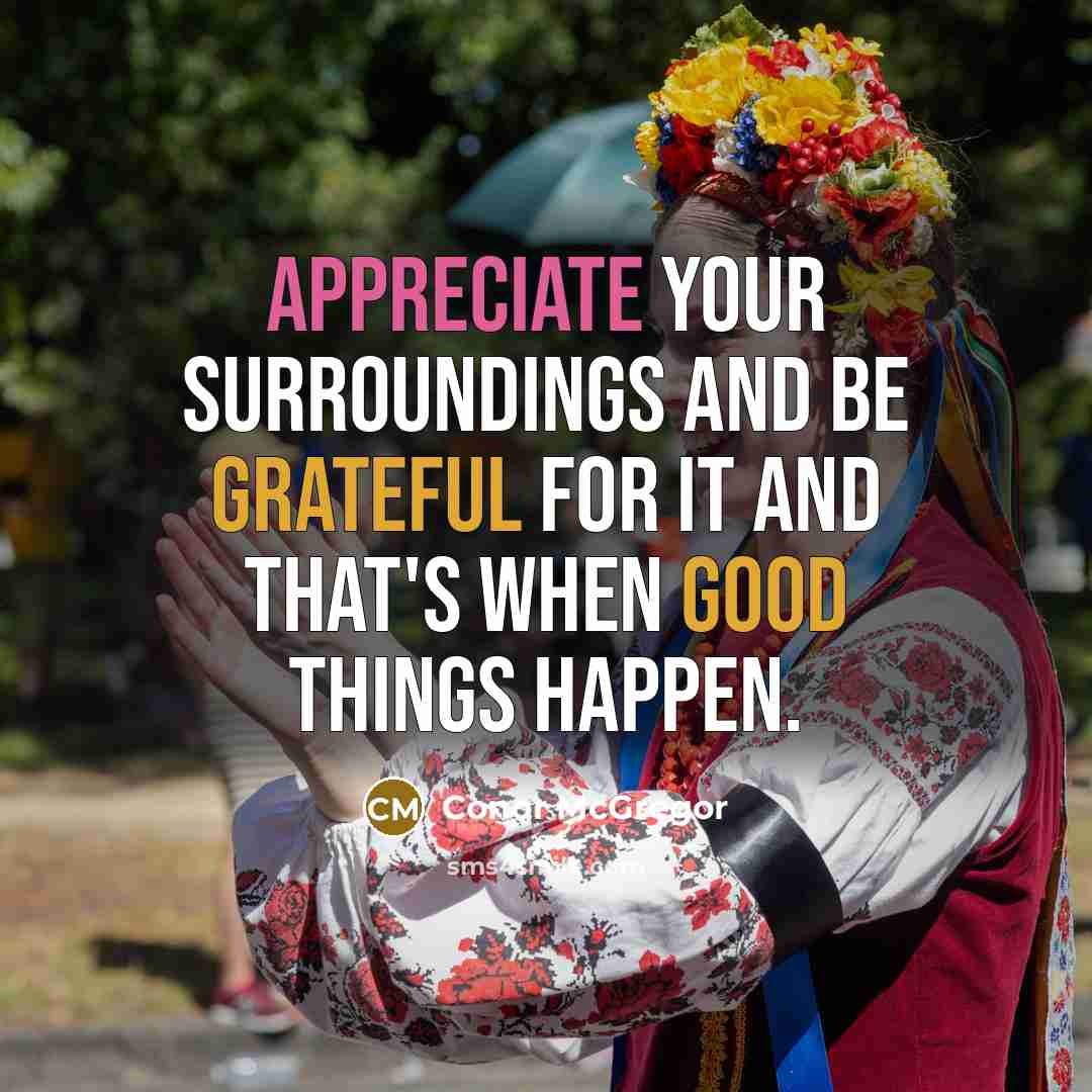 “Appreciate your surroundings and be grateful for it and that's when good things happen.” quote by Conor McGregor