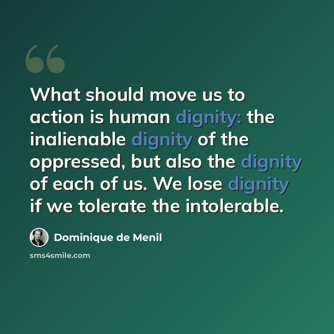 “What should move us to action is human dignity: the inalienable dignity of the oppressed, but also the dignity of each of us. We lose dignity if we tolerate the intolerable.” quote by Dominique de Menil