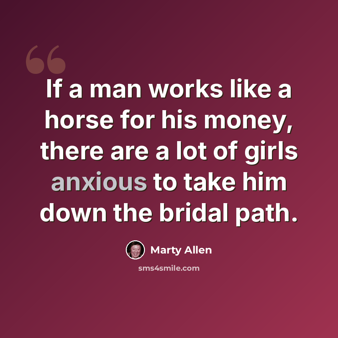 “If a man works like a horse for his money, there are a lot of girls anxious to take him down the bridal path.” quote by Marty Allen