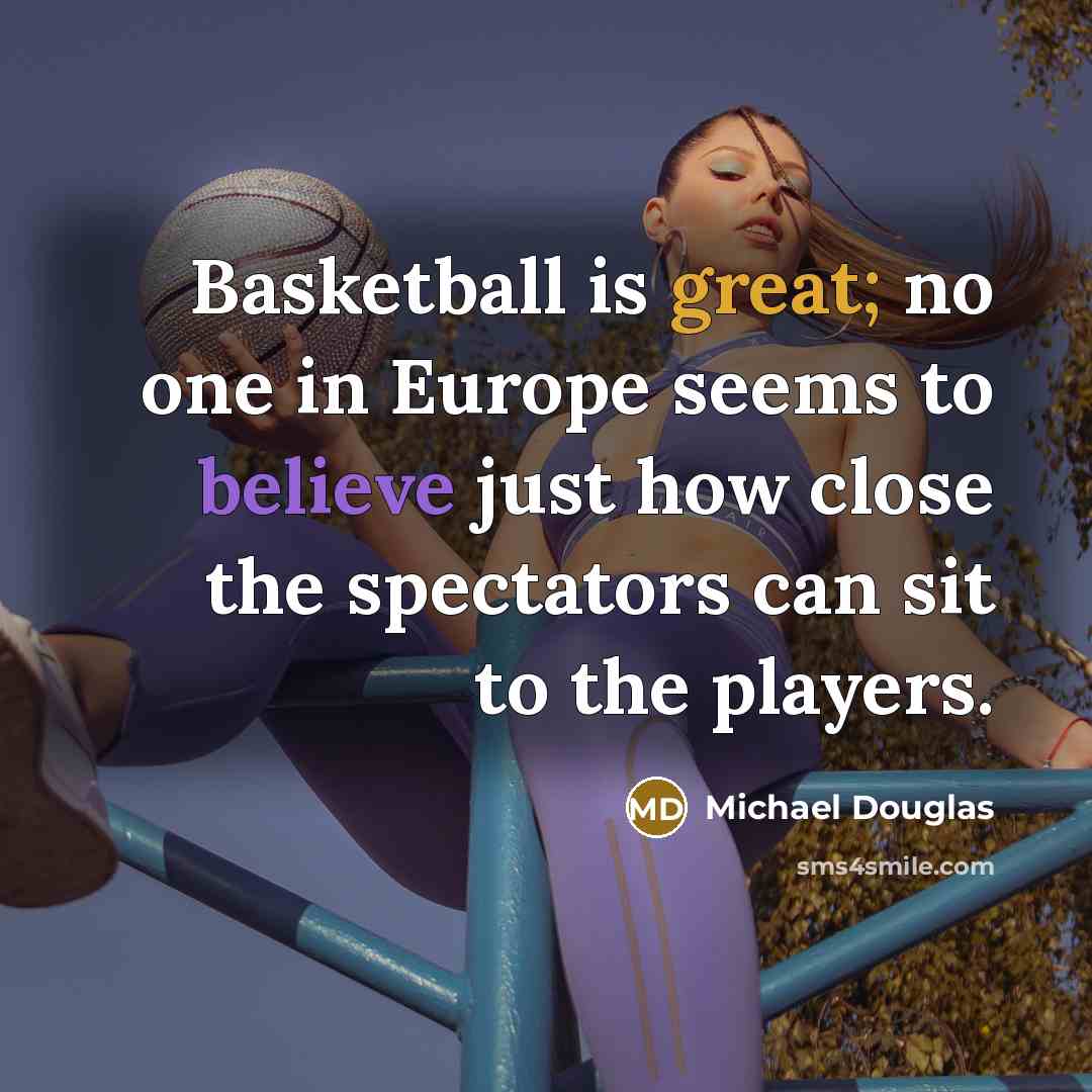 “Basketball is great; no one in Europe seems to believe just how close the spectators can sit to the players.” quote by Michael Douglas
