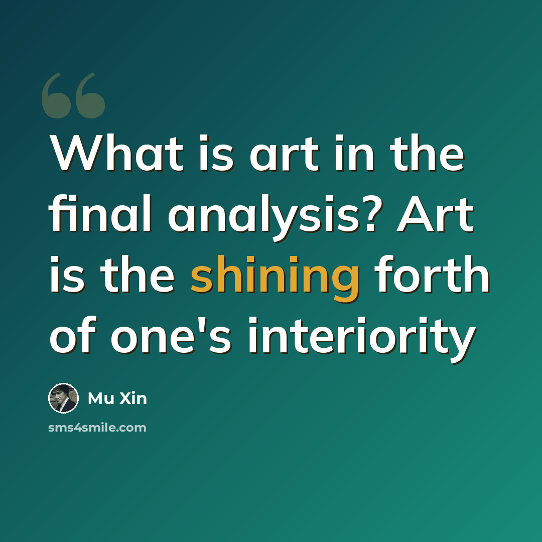 “What is art in the final analysis? Art is the shining forth of one's interiority” quote by Mu Xin