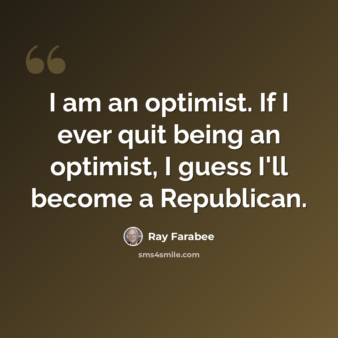 “I am an optimist. If I ever quit being an optimist, I guess I'll become a Republican.” quote by Ray Farabee