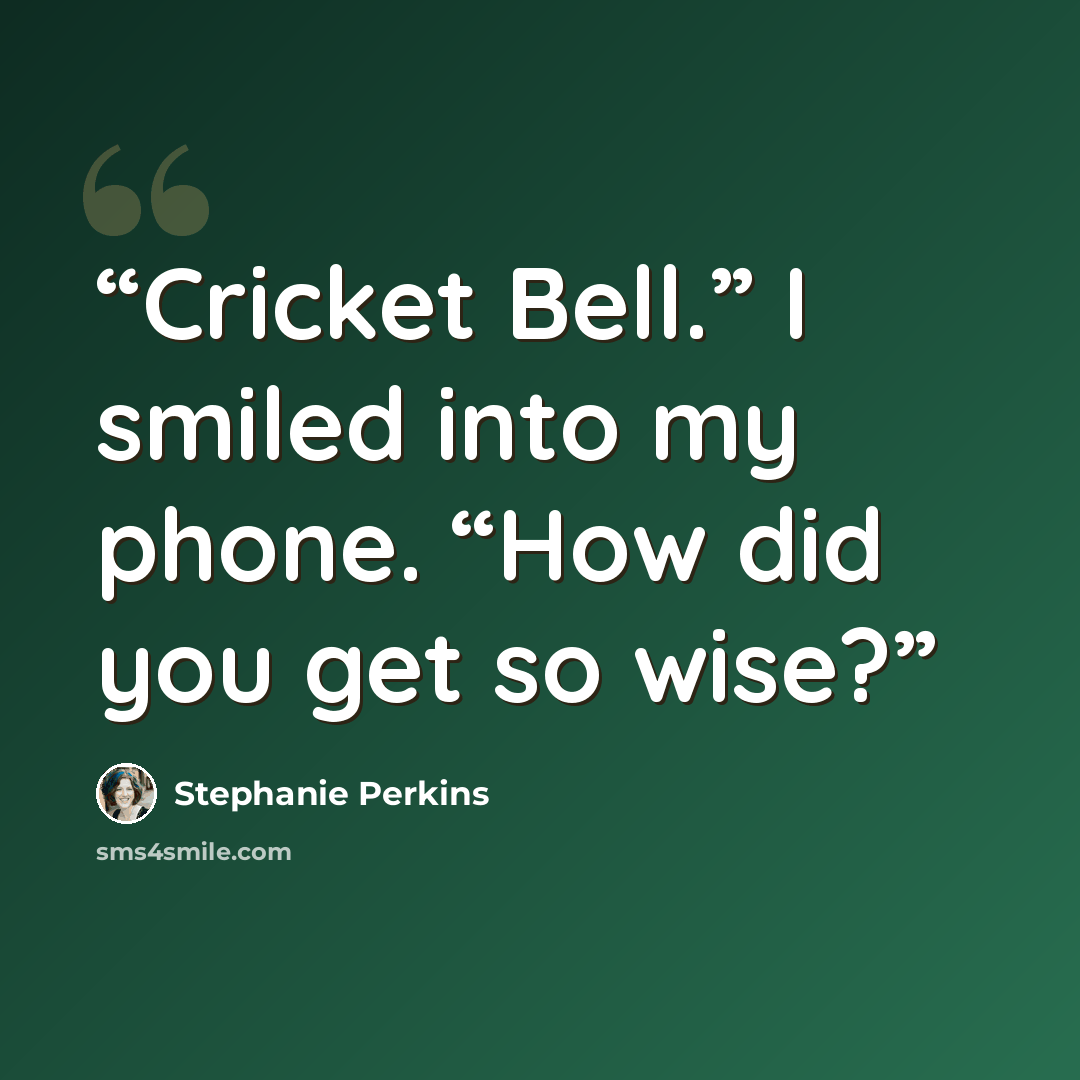 “Cricket Bell.” I smiled into my phone. “How did you get so wise?” quote by Stephanie Perkins