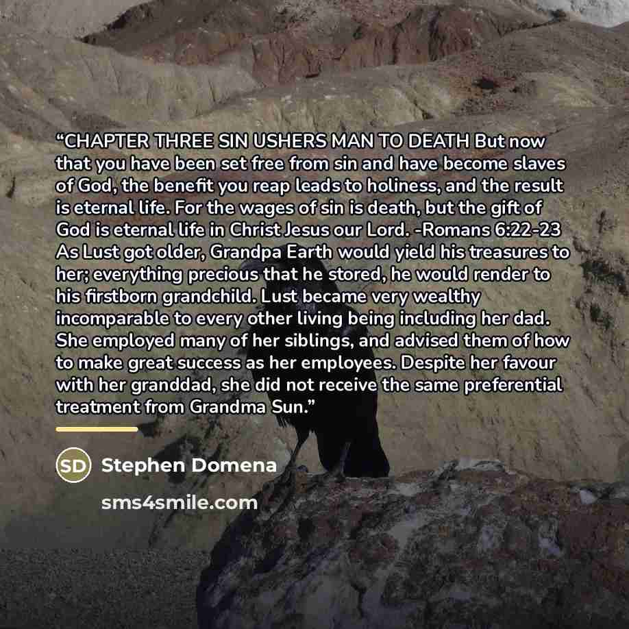 “CHAPTER THREE SIN USHERS MAN TO DEATH But now that you have been set free from sin and have become slaves of God, the benefit you reap leads to holiness, and the result is eternal life. For the wages of sin is death, but the gift of God is eternal life in Christ Jesus our Lord. -Romans 6:22-23 As…” quote by Stephen Domena
