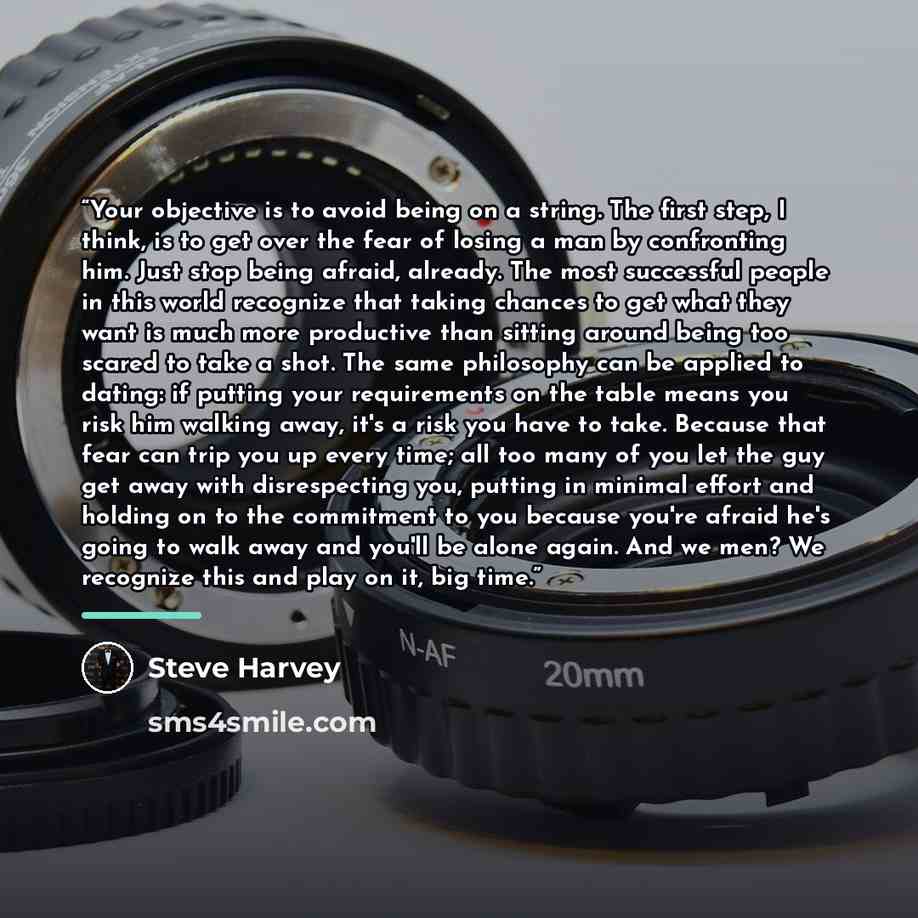 “Your objective is to avoid being on a string. The first step, I think, is to get over the fear of losing a man by confronting him. Just stop being afraid, already. The most successful people in this world recognize that taking chances to get what they want is much more productive than sitting…” quote by Steve Harvey