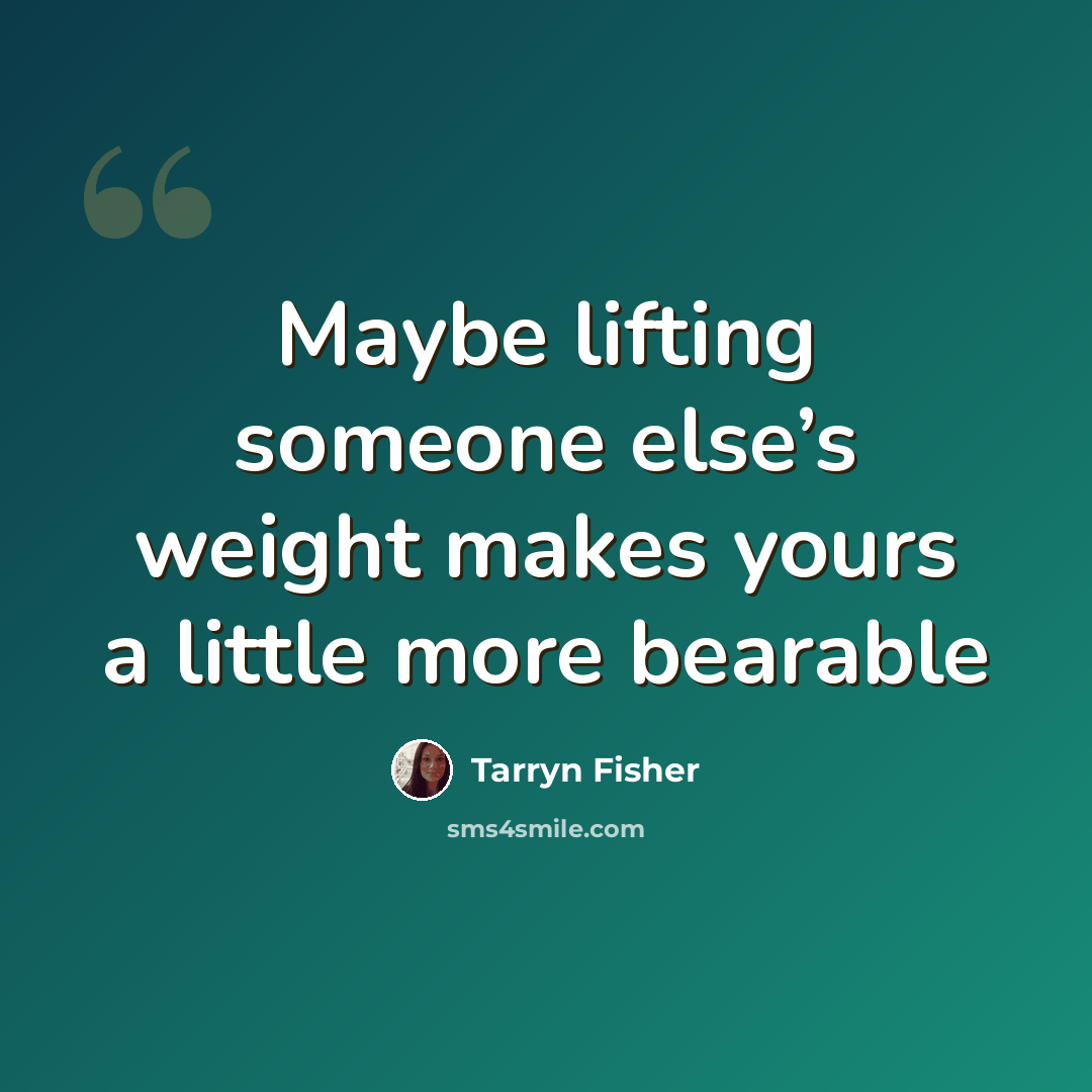 “Maybe lifting someone else’s weight makes yours a little more bearable” quote by Tarryn Fisher