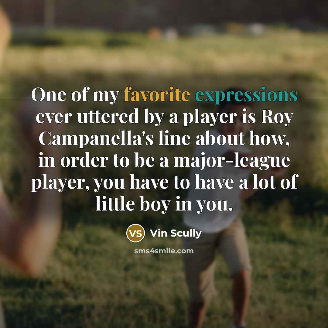 “One of my favorite expressions ever uttered by a player is Roy Campanella's line about how, in order to be a major-league player, you have to have a lot of little boy in you.” quote by Vin Scully
