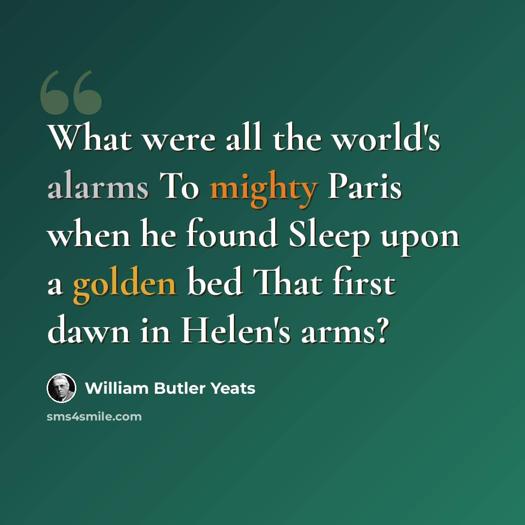 “What were all the world's alarms To mighty Paris when he found Sleep upon a golden bed That first dawn in Helen's arms?” quote by William Butler Yeats
