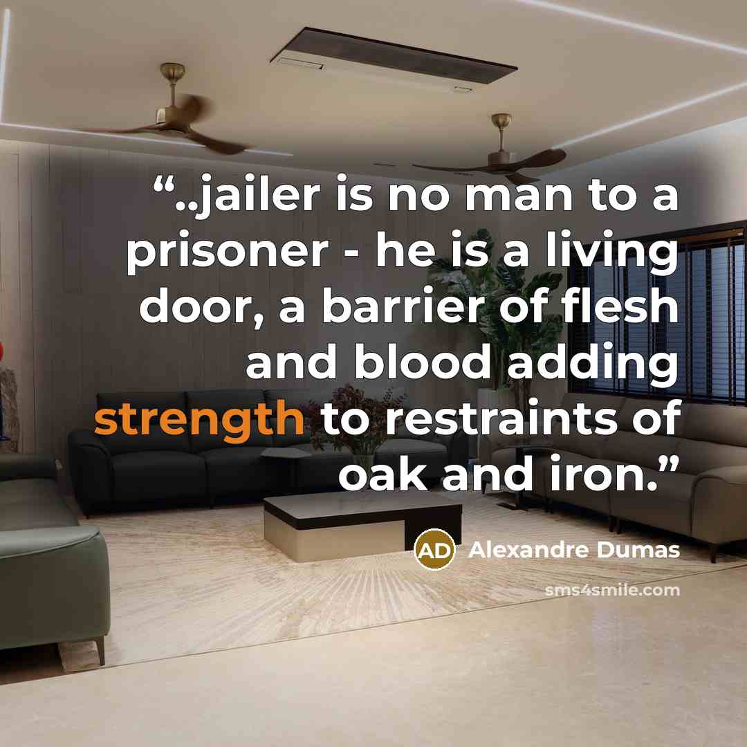 “..jailer is no man to a prisoner - he is a living door, a barrier of flesh and blood adding strength to restraints of oak and iron.” quote by Alexandre Dumas