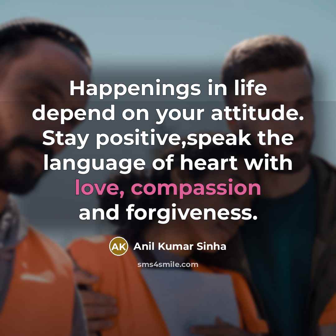 “Happenings in life depend on your attitude. Stay positive,speak the language of heart with love, compassion and forgiveness.” quote by Anil Kumar Sinha
