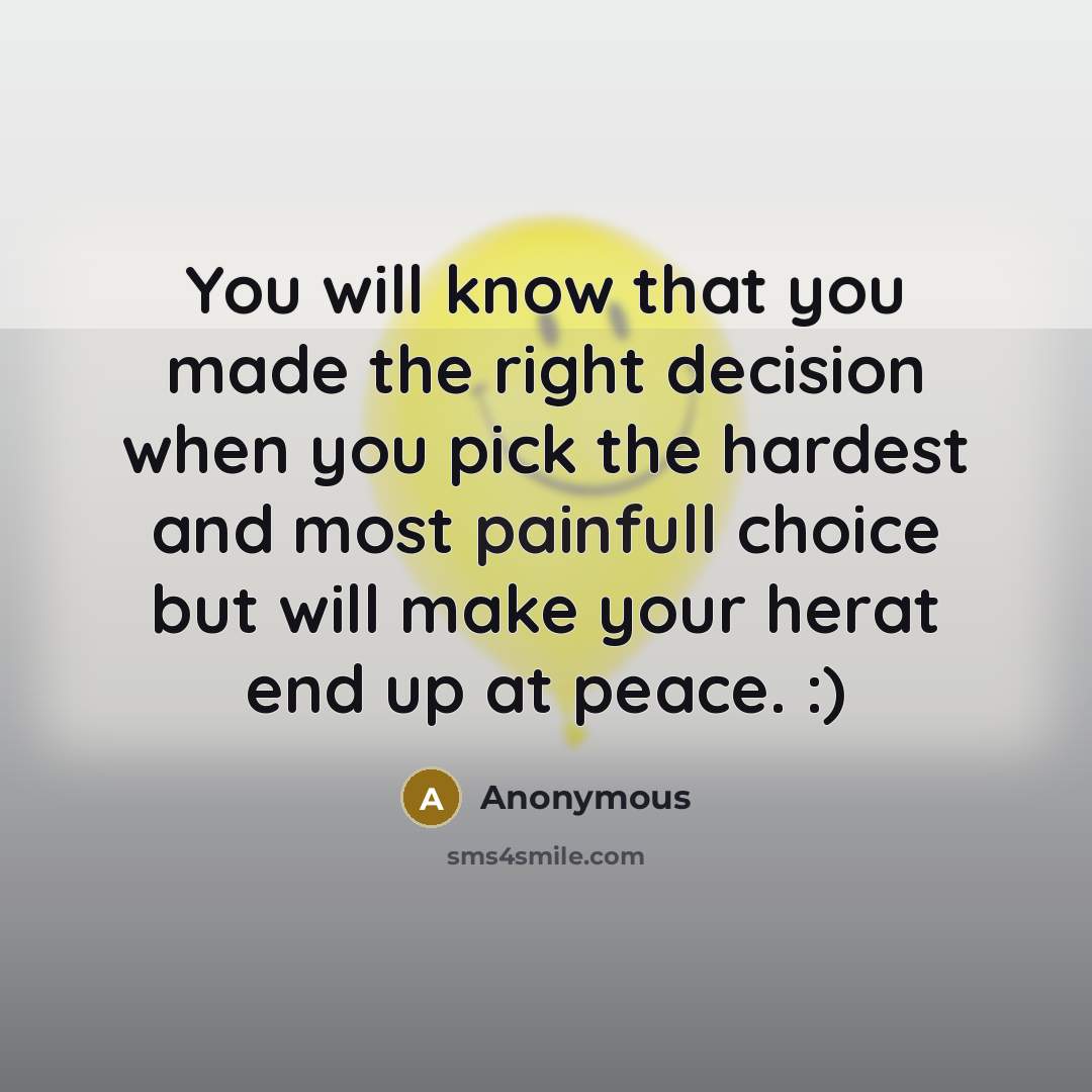 “You will know that you made the right decision when you pick the hardest and most painfull choice but will make your herat end up at peace. :)” quote by Anonymous