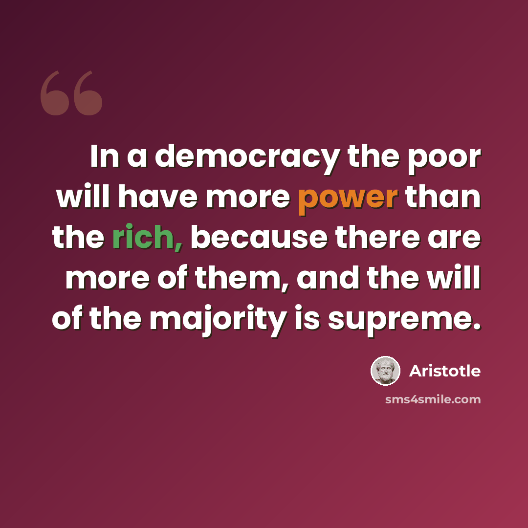“In a democracy the poor will have more power than the rich, because there are more of them, and the will of the majority is supreme.” quote by Aristotle