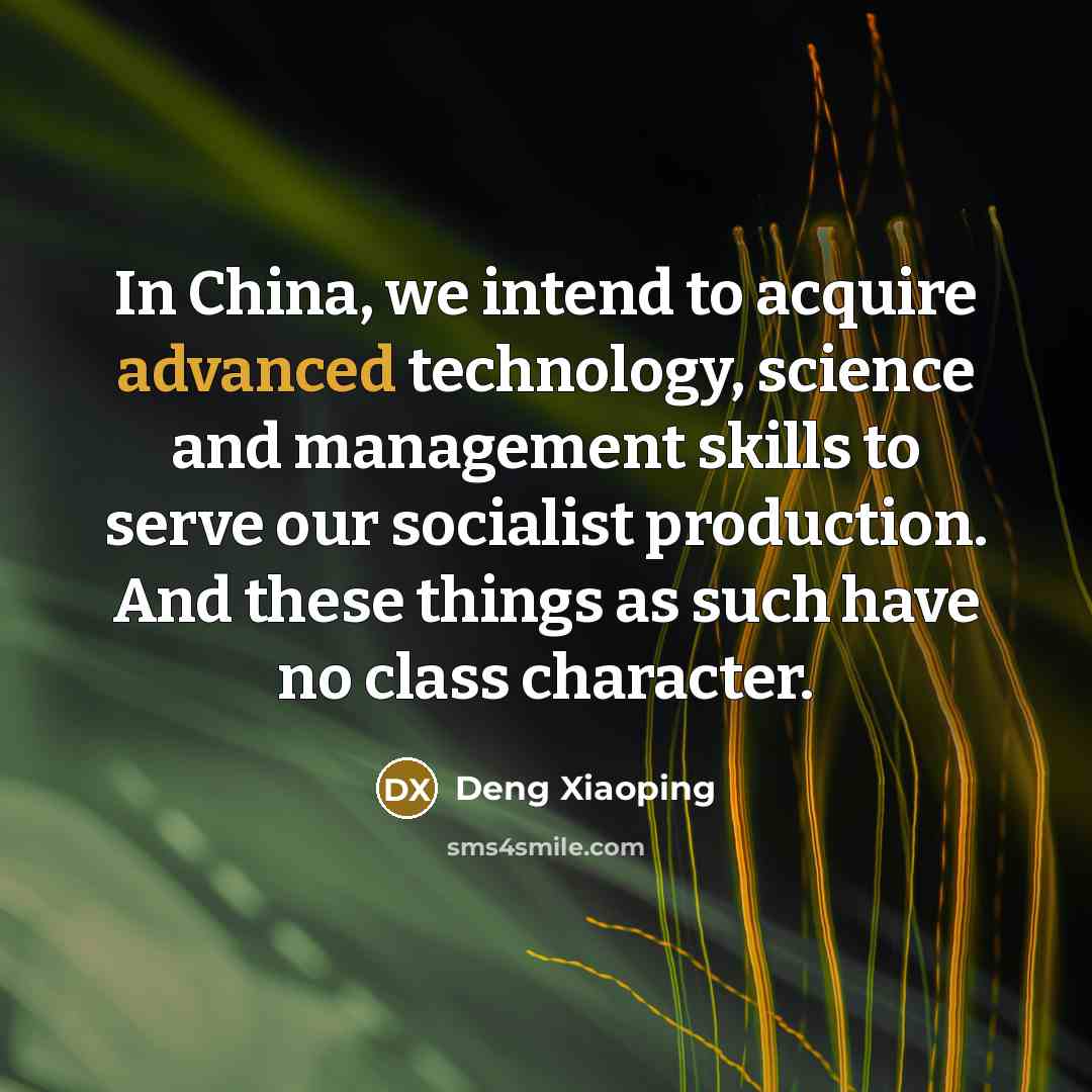 “In China, we intend to acquire advanced technology, science and management skills to serve our socialist production. And these things as such have no class character.” quote by Deng Xiaoping