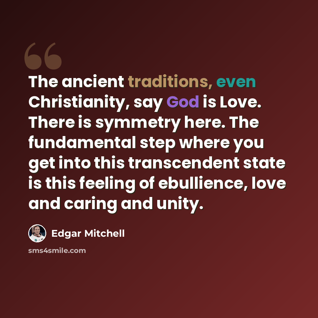“The ancient traditions, even Christianity, say God is Love. There is symmetry here. The fundamental step where you get into this transcendent state is this feeling of ebullience, love and caring and unity.” quote by Edgar Mitchell