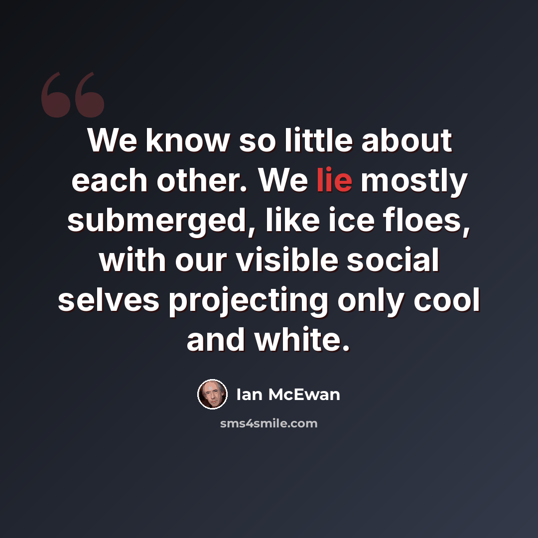 “We know so little about each other. We lie mostly submerged, like ice floes, with our visible social selves projecting only cool and white.” quote by Ian Mcewan