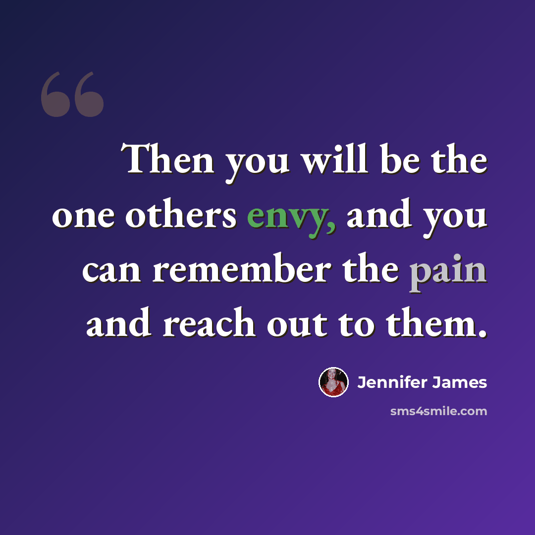 “Then you will be the one others envy, and you can remember the pain and reach out to them.” quote by Jennifer James