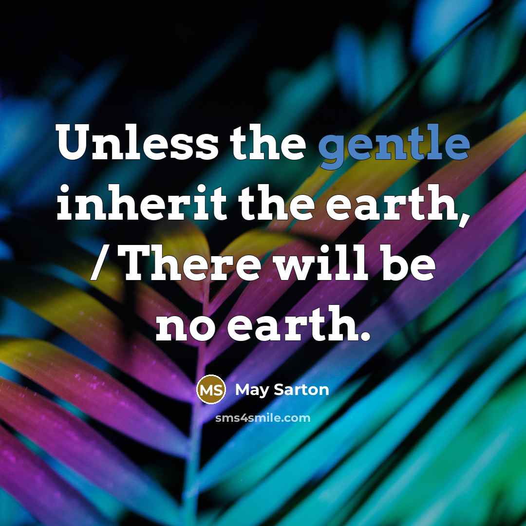 “Unless the gentle inherit the earth, / There will be no earth.” quote by May Sarton