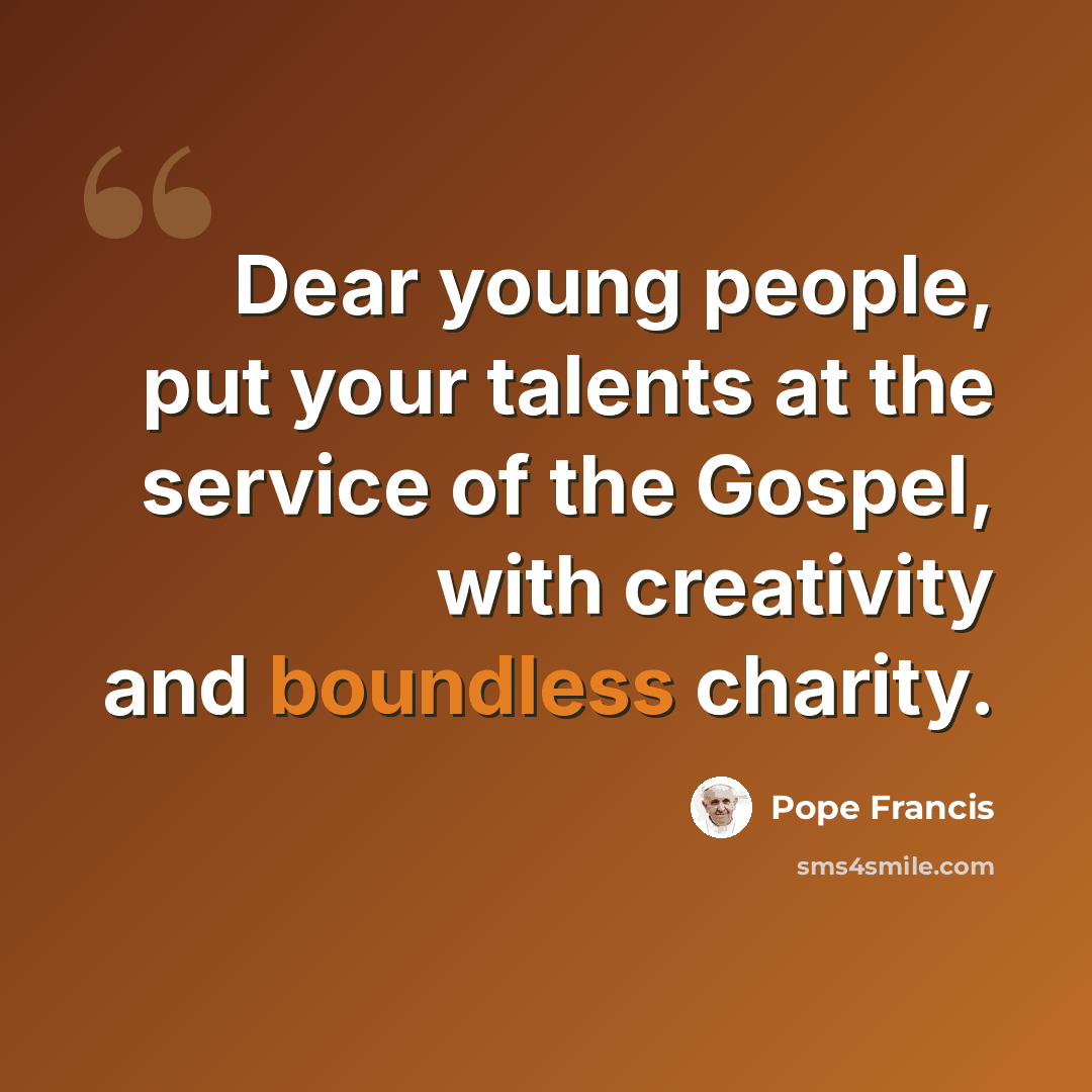 “Dear young people, put your talents at the service of the Gospel, with creativity and boundless charity.” quote by Pope Francis