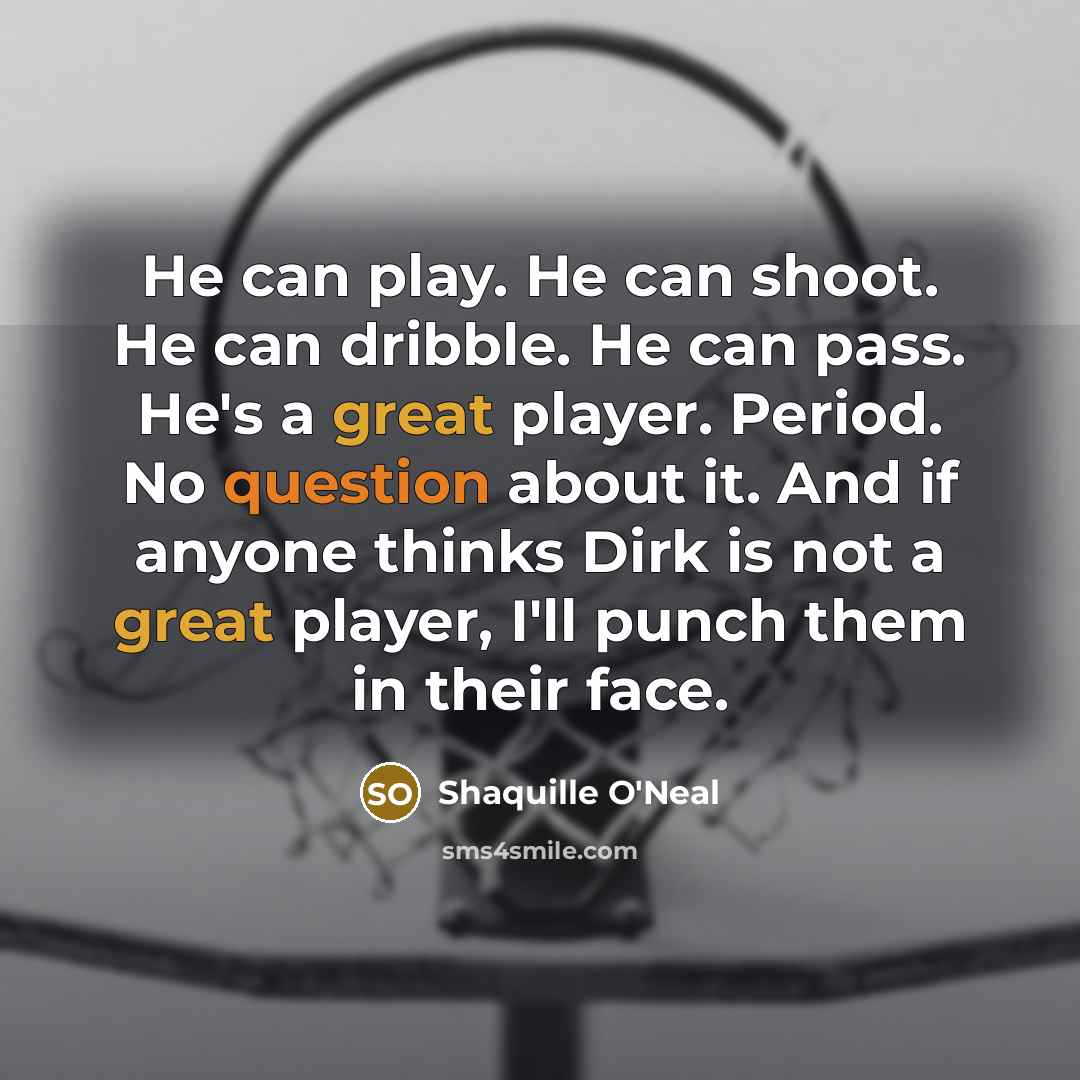 “He can play. He can shoot. He can dribble. He can pass. He's a great player. Period. No question about it. And if anyone thinks Dirk is not a great player, I'll punch them in their face.” quote by Shaquille O'Neal