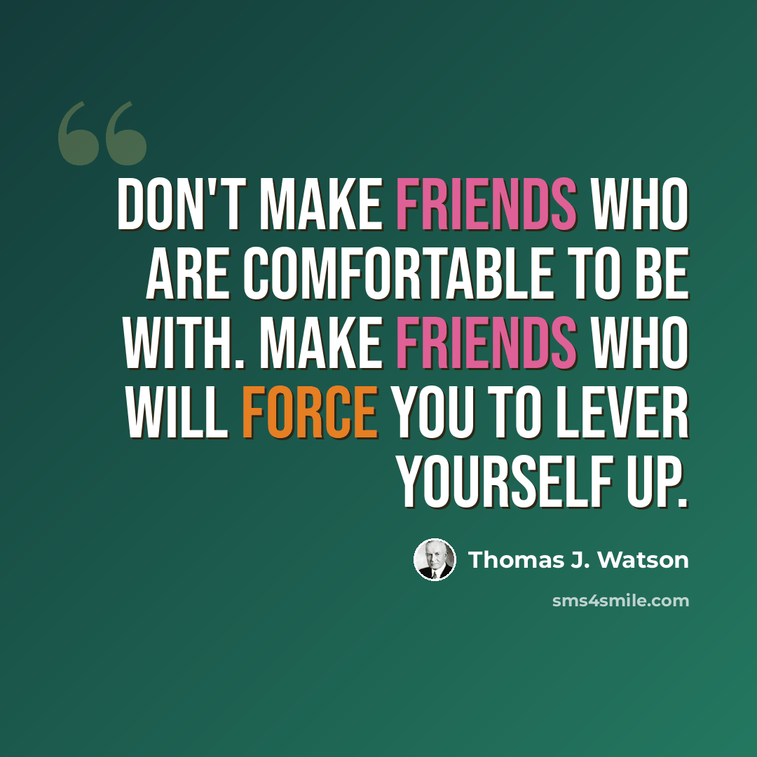 “Don't make friends who are comfortable to be with. Make friends who will force you to lever yourself up.” quote by Thomas J. Watson
