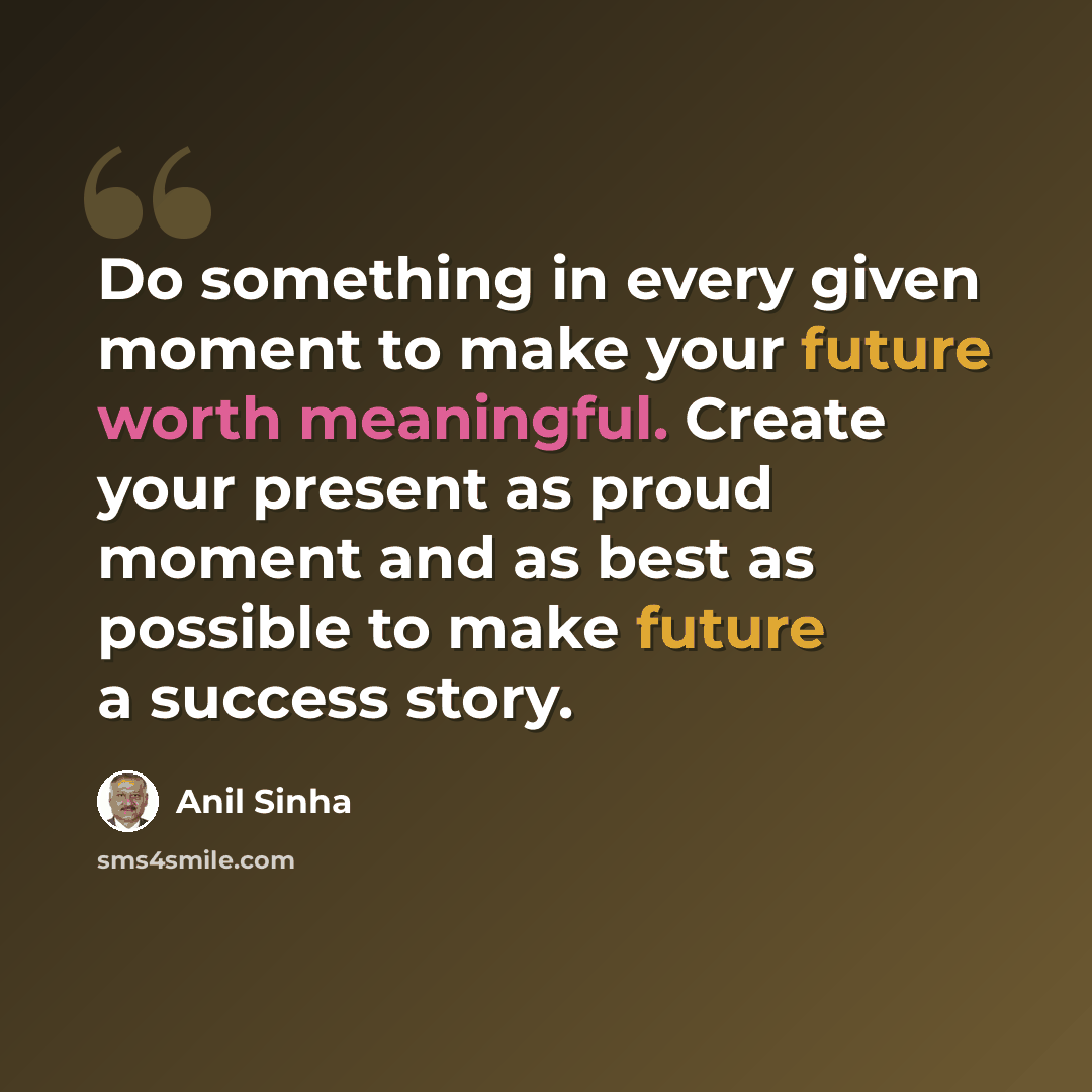 “Do something in every given moment to make your future worth meaningful. Create your present as proud moment and as best as possible to make future a success story.” quote by Anil Sinha