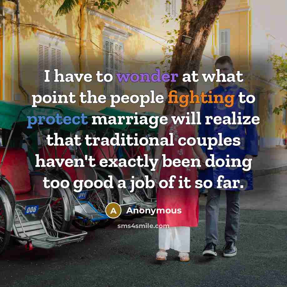 “I have to wonder at what point the people fighting to protect marriage will realize that traditional couples haven't exactly been doing too good a job of it so far.” quote by Anonymous