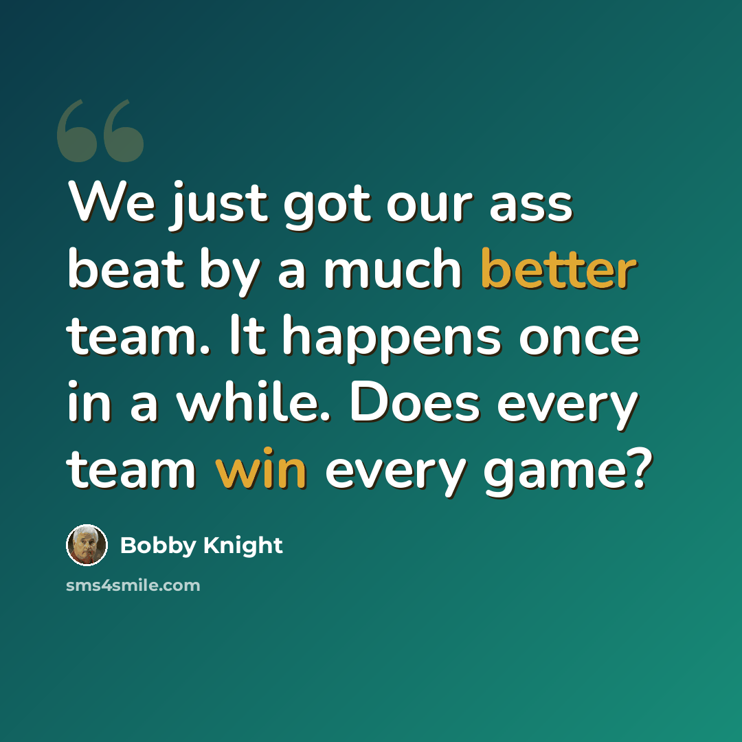“We just got our ass beat by a much better team. It happens once in a while. Does every team win every game?” quote by Bobby Knight