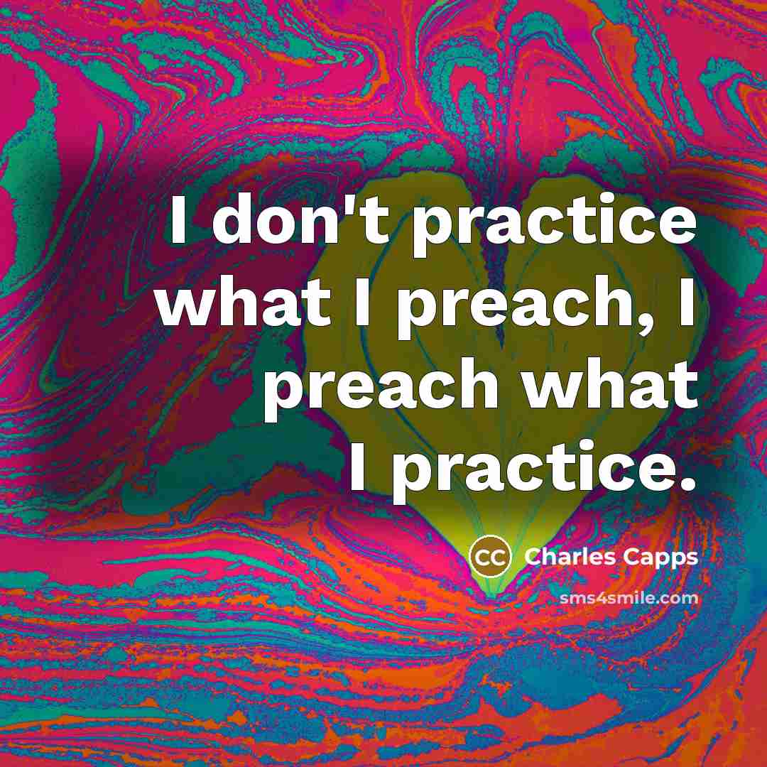 “I don't practice what I preach, I preach what I practice.” quote by Charles Capps