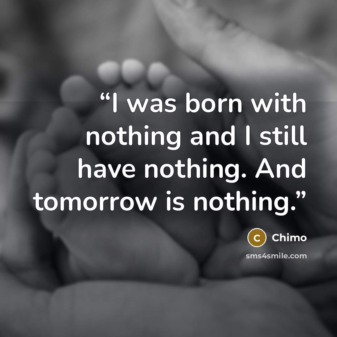 “I was born with nothing and I still have nothing. And tomorrow is nothing.” quote by Chimo