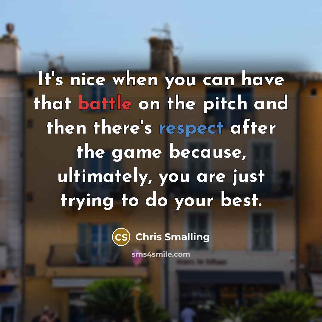 “It's nice when you can have that battle on the pitch and then there's respect after the game because, ultimately, you are just trying to do your best.” quote by Chris Smalling