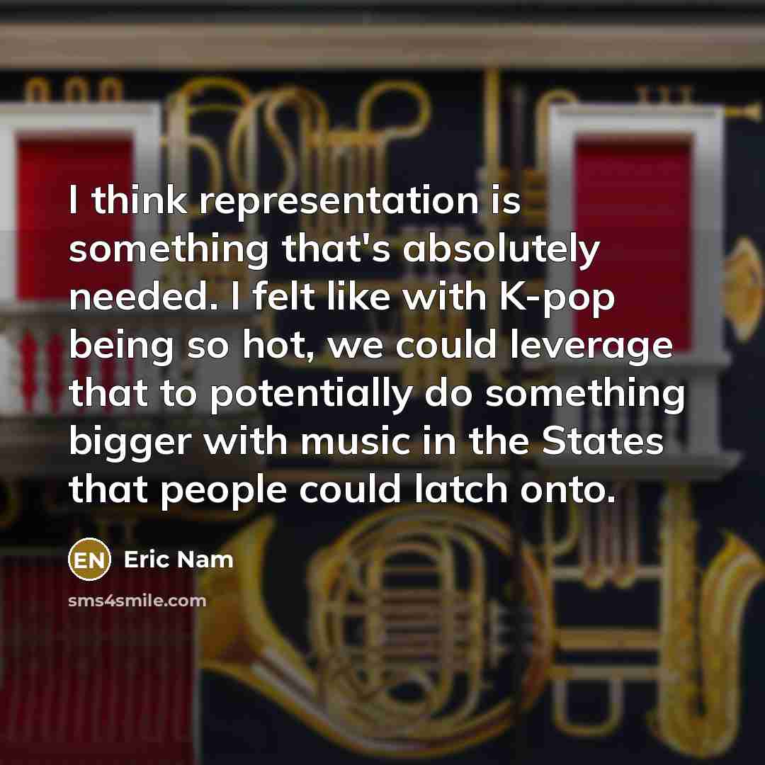 “I think representation is something that's absolutely needed. I felt like with K-pop being so hot, we could leverage that to potentially do something bigger with music in the States that people could latch onto.” quote by Eric Nam