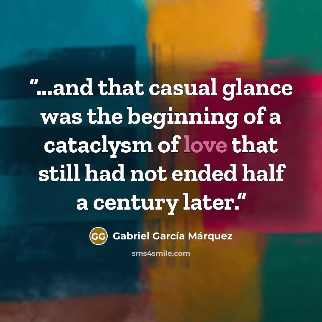 “...and that casual glance was the beginning of a cataclysm of love that still had not ended half a century later.” quote by Gabriel García Márquez