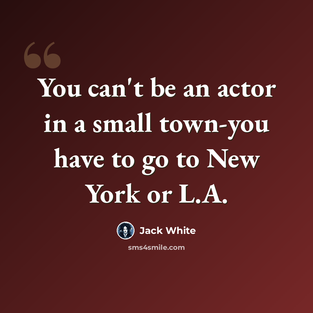 “You can't be an actor in a small town-you have to go to New York or L.A.” quote by Jack White