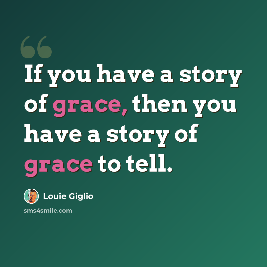 “If you have a story of grace, then you have a story of grace to tell.” quote by Louie Giglio